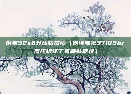 创维32x6升压板故障（创维电视37l05hr高压板坏了有哪些症状）
