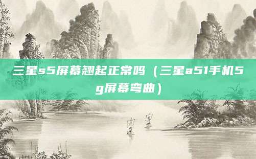 三星s5屏幕翘起正常吗（三星a51手机5g屏幕弯曲）
