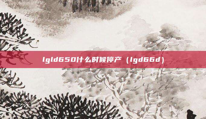 lgld650什么时候停产(lgd66d)