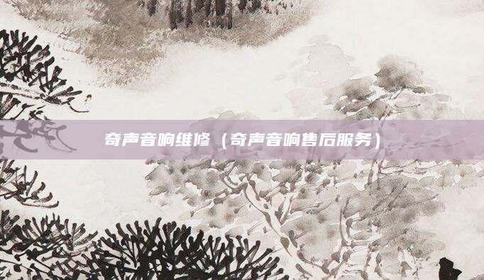 奇声音响维修（奇声音响售后服务）