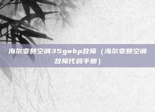 海尔变频空调35gwbp故障（海尔变频空调故障代码手册）