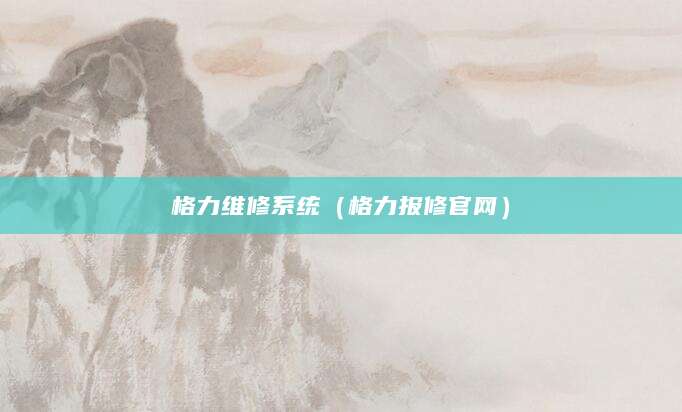 格力维修系统(格力报修官网)