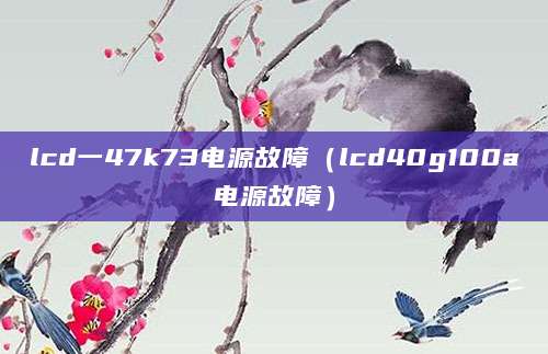 lcd一47k73电源故障(lcd40g100a电源故障)