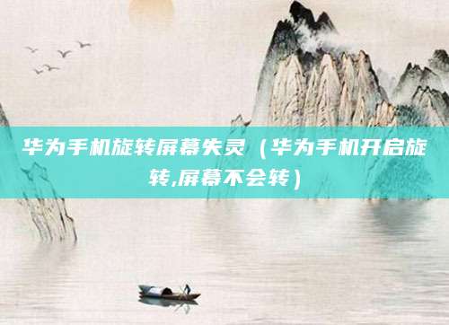 华为手机旋转屏幕失灵(华为手机开启旋转,屏幕不会转)
