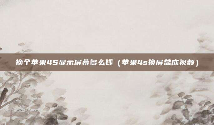 换个苹果4S显示屏幕多么钱(苹果4s换屏总成视频)