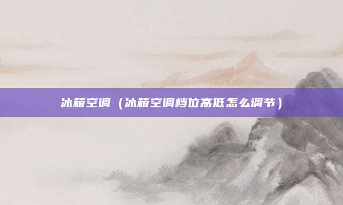 冰箱空调（冰箱空调档位高低怎么调节）