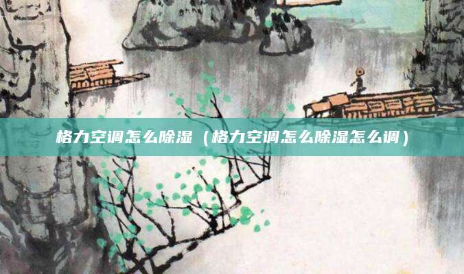 格力空调怎么除湿(格力空调怎么除湿怎么调)