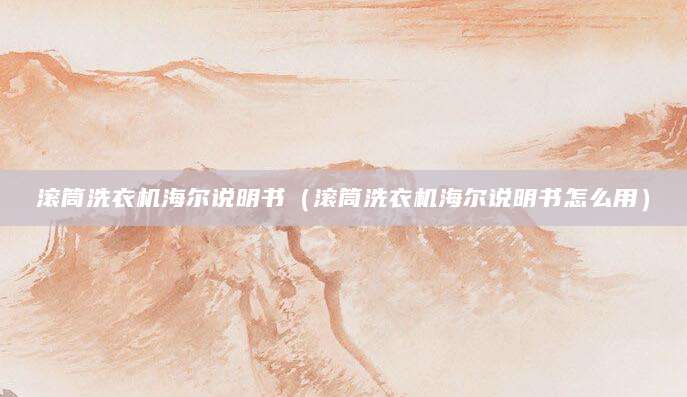 滚筒洗衣机海尔说明书（滚筒洗衣机海尔说明书怎么用）