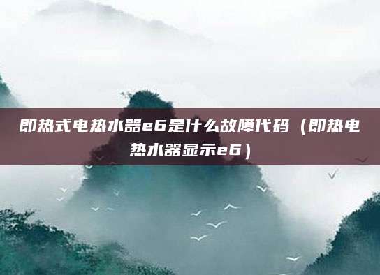 即热式电热水器e6是什么故障代码（即热电热水器显示e6）