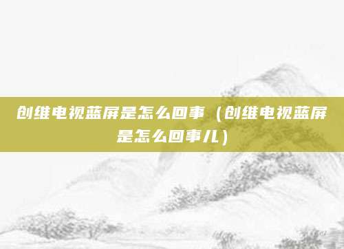 创维电视蓝屏是怎么回事（创维电视蓝屏是怎么回事儿）