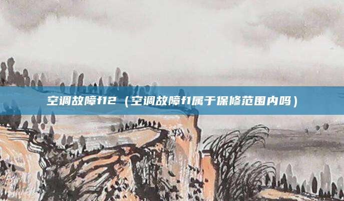空调故障f12（空调故障f1属于保修范围内吗）