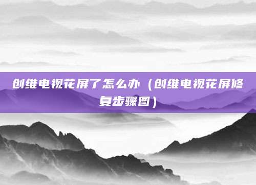 创维电视花屏了怎么办（创维电视花屏修复步骤图）