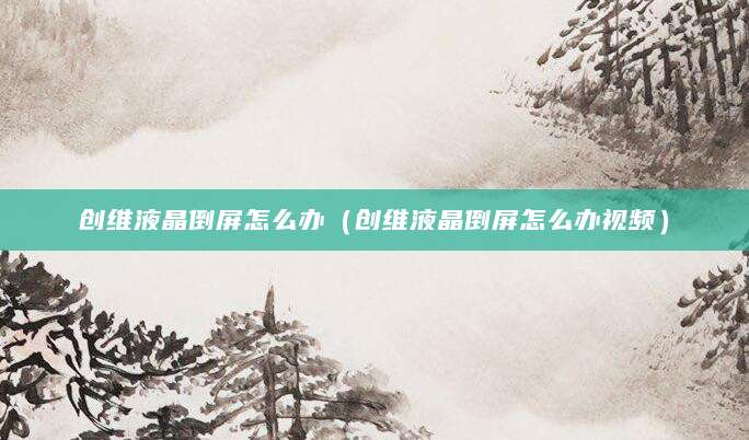 创维液晶倒屏怎么办（创维液晶倒屏怎么办视频）