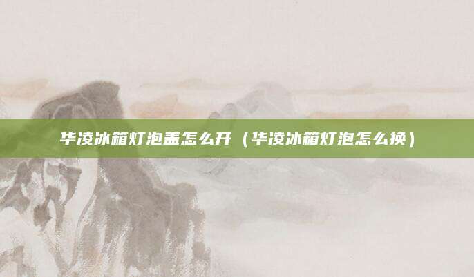 华凌冰箱灯泡盖怎么开（华凌冰箱灯泡怎么换）