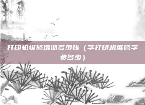 打印机维修培训多少钱（学打印机维修学费多少）