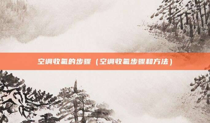 空调收氟的步骤（空调收氟步骤和方法）