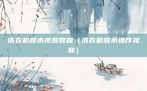 洗衣机脱水视频教程（洗衣机脱水操作视频）
