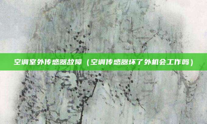 空调室外传感器故障（空调传感器坏了外机会工作吗）