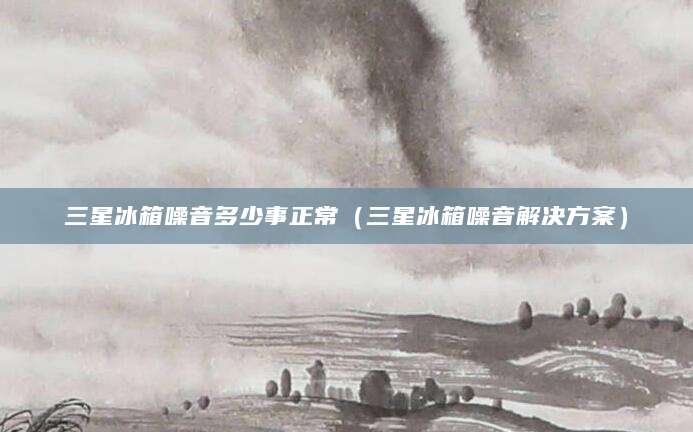 三星冰箱噪音多少事正常（三星冰箱噪音解决方案）