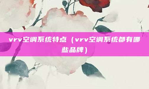 vrv空调系统特点（vrv空调系统都有哪些品牌）