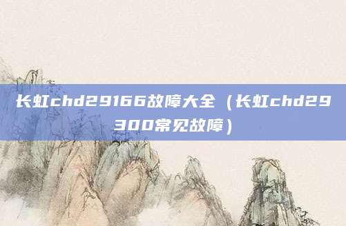 长虹chd29166故障大全（长虹chd29300常见故障）