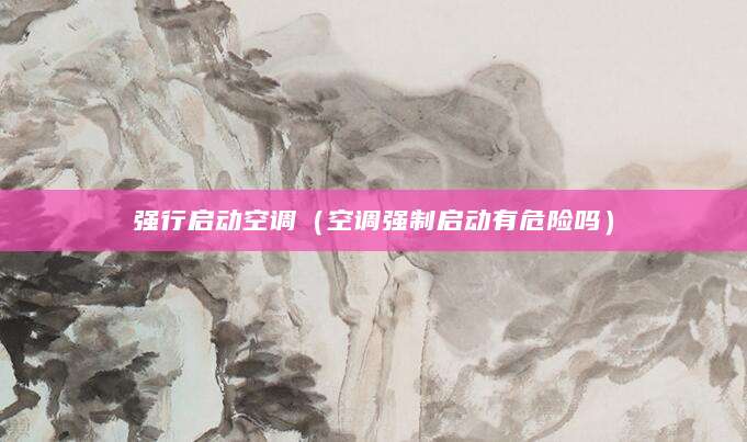 强行启动空调（空调强制启动有危险吗）