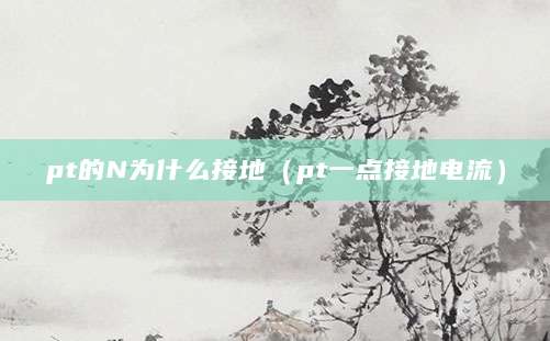 pt的N为什么接地（pt一点接地电流）