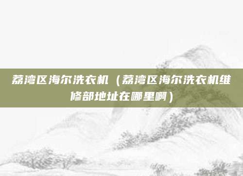 荔湾区海尔洗衣机（荔湾区海尔洗衣机维修部地址在哪里啊）