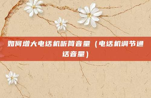 如何增大电话机听筒音量（电话机调节通话音量）