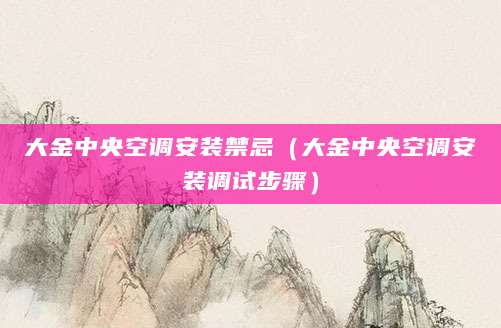 大金中央空调安装禁忌（大金中央空调安装调试步骤）