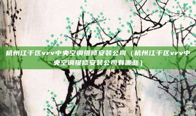 杭州江干区vrv中央空调维修安装公司(杭州江干区vrv中央空调维修安装公司有哪些)