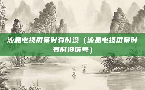 液晶电视屏幕时有时没（液晶电视屏幕时有时没信号）