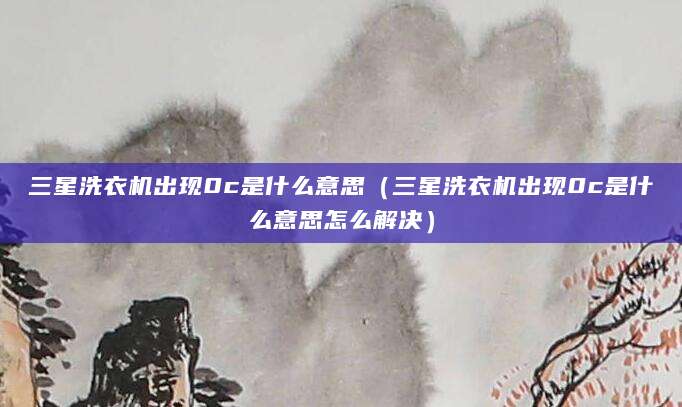 三星洗衣机出现0c是什么意思(三星洗衣机出现0c是什么意思怎么解决)