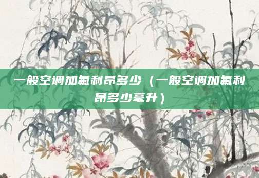 一般空调加氟利昂多少(一般空调加氟利昂多少毫升)