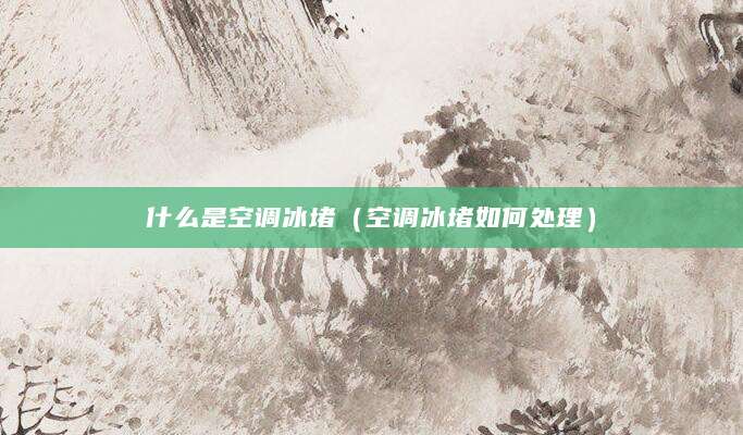 什么是空调冰堵（空调冰堵如何处理）
