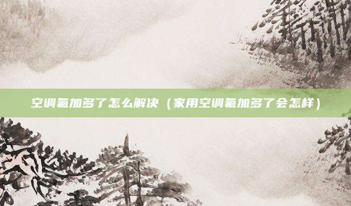 空调氟加多了怎么解决(家用空调氟加多了会怎样)