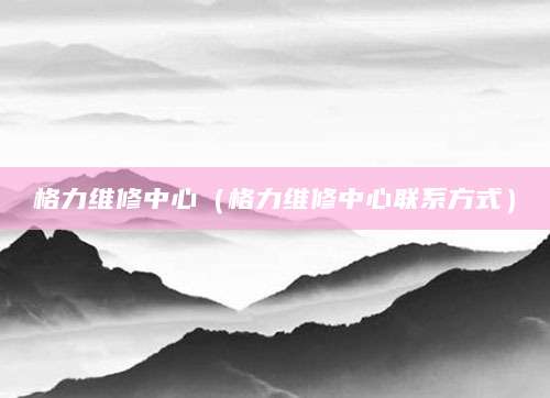 格力维修中心（格力维修中心联系方式）