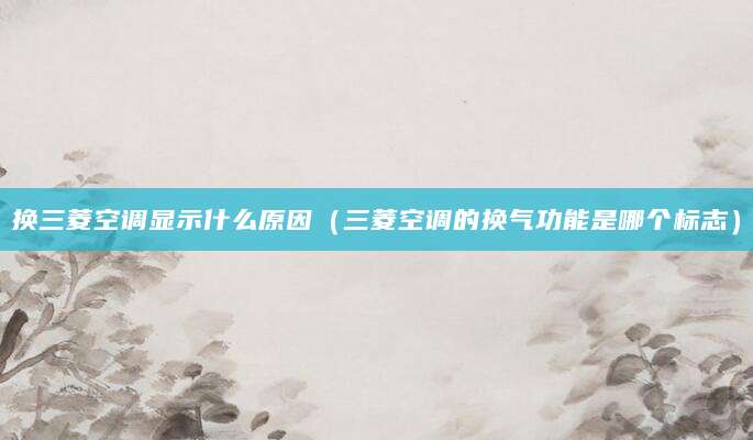 换三菱空调显示什么原因（三菱空调的换气功能是哪个标志）