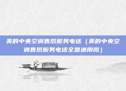 美的中央空调售后服务电话（美的中央空调售后服务电话全国通用吗）