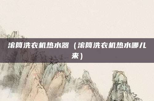 滚筒洗衣机热水器（滚筒洗衣机热水哪儿来）