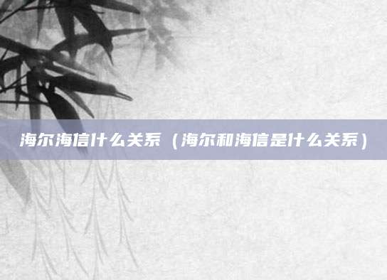 海尔海信什么关系（海尔和海信是什么关系）