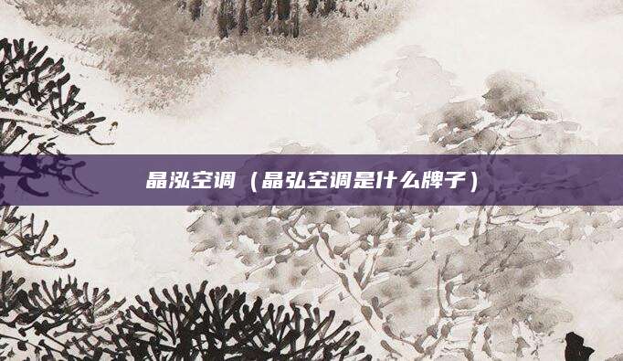 晶泓空调（晶弘空调是什么牌子）
