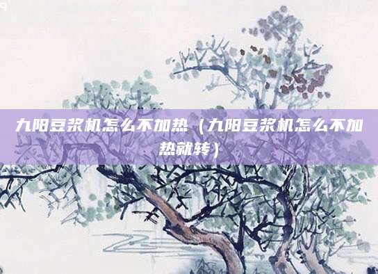 九阳豆浆机怎么不加热（九阳豆浆机怎么不加热就转）