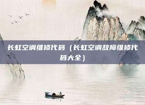 长虹空调维修代码（长虹空调故障维修代码大全）