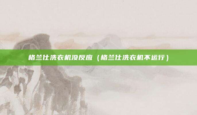 格兰仕洗衣机没反应（格兰仕洗衣机不运行）