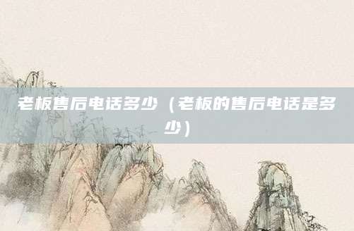 老板售后电话多少（老板的售后电话是多少）
