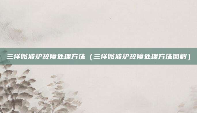三洋微波炉故障处理方法（三洋微波炉故障处理方法图解）