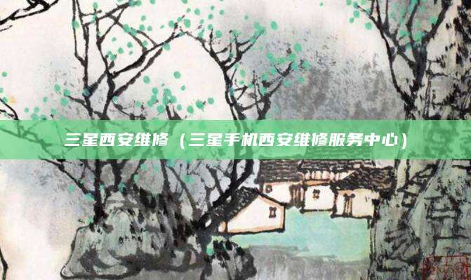三星西安维修(三星手机西安维修服务中心)