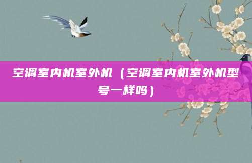 空调室内机室外机（空调室内机室外机型号一样吗）