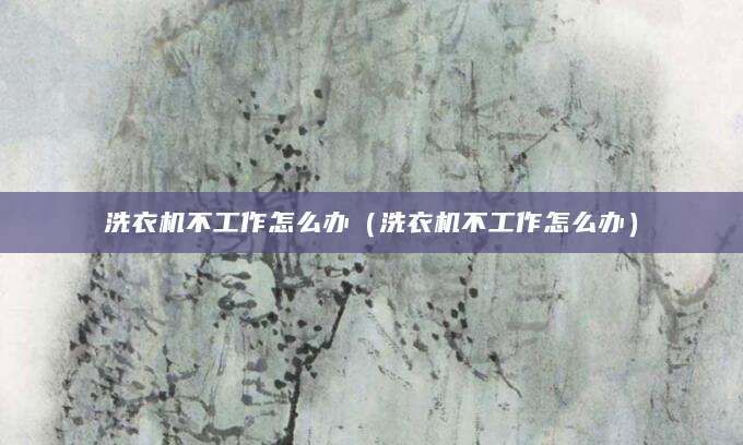 洗衣机不工作怎么办（洗衣机不工作怎么办）